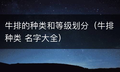 牛排的种类和等级划分（牛排种类 名字大全）