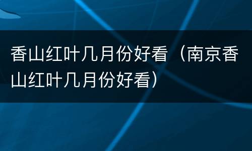 香山红叶几月份好看（南京香山红叶几月份好看）