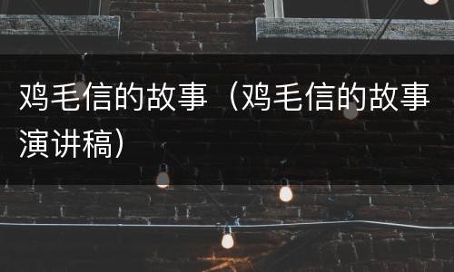 鸡毛信的故事（鸡毛信的故事演讲稿）