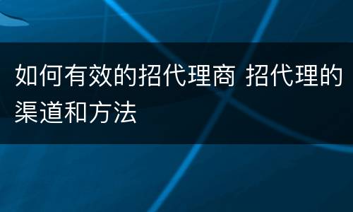 如何有效的招代理商 招代理的渠道和方法