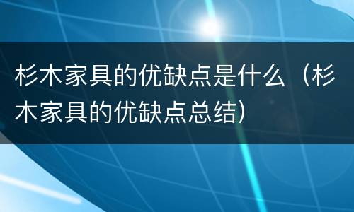 杉木家具的优缺点是什么（杉木家具的优缺点总结）