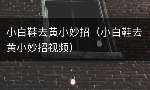 小白鞋去黄小妙招（小白鞋去黄小妙招视频）
