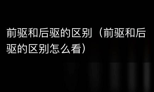 前驱和后驱的区别（前驱和后驱的区别怎么看）