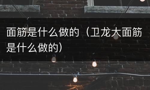 面筋是什么做的（卫龙大面筋是什么做的）