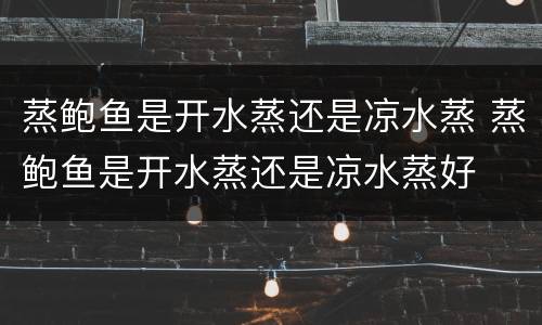 蒸鲍鱼是开水蒸还是凉水蒸 蒸鲍鱼是开水蒸还是凉水蒸好