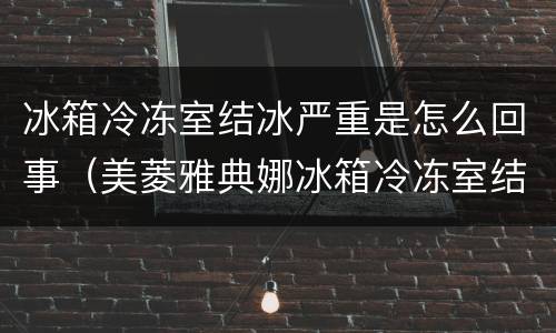 冰箱冷冻室结冰严重是怎么回事（美菱雅典娜冰箱冷冻室结冰严重是怎么回事）