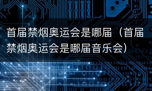 首届禁烟奥运会是哪届（首届禁烟奥运会是哪届音乐会）