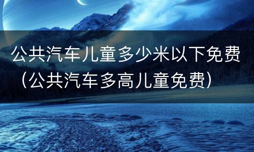公共汽车儿童多少米以下免费（公共汽车多高儿童免费）