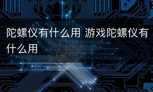 陀螺仪有什么用 游戏陀螺仪有什么用