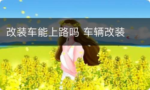 改装车能上路吗 车辆改装