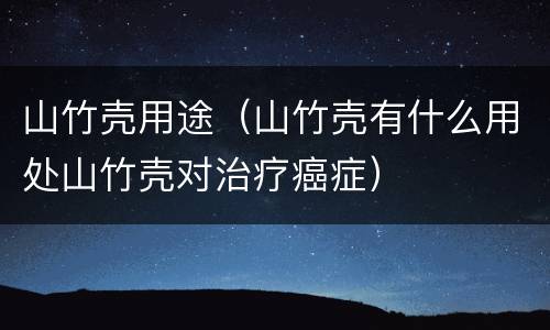 山竹壳用途（山竹壳有什么用处山竹壳对治疗癌症）