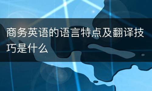 商务英语的语言特点及翻译技巧是什么