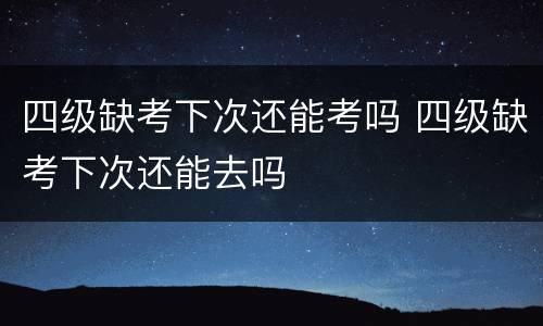 四级缺考下次还能考吗 四级缺考下次还能去吗