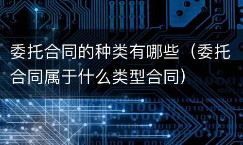 委托合同的种类有哪些（委托合同属于什么类型合同）