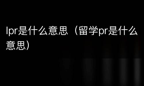 lpr是什么意思（留学pr是什么意思）