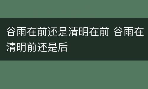 谷雨在前还是清明在前 谷雨在清明前还是后