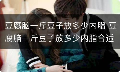 豆腐脑一斤豆子放多少内脂 豆腐脑一斤豆子放多少内脂合适