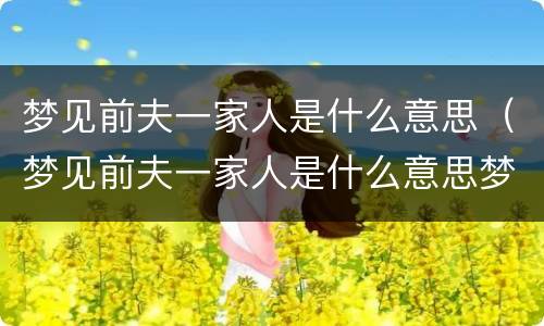 梦见前夫一家人是什么意思（梦见前夫一家人是什么意思梦）