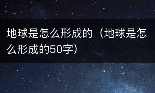 地球是怎么形成的（地球是怎么形成的50字）