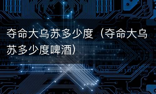 夺命大乌苏多少度（夺命大乌苏多少度啤酒）