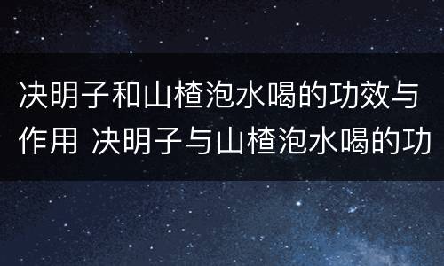 决明子和山楂泡水喝的功效与作用 决明子与山楂泡水喝的功效与作用