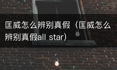 匡威怎么辨别真假（匡威怎么辨别真假all star）