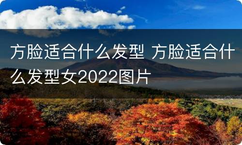 方脸适合什么发型 方脸适合什么发型女2022图片