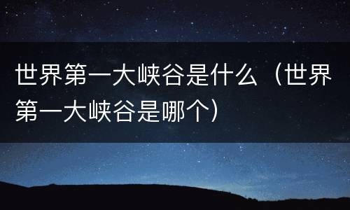 世界第一大峡谷是什么（世界第一大峡谷是哪个）