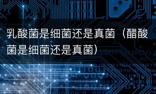 乳酸菌是细菌还是真菌（醋酸菌是细菌还是真菌）