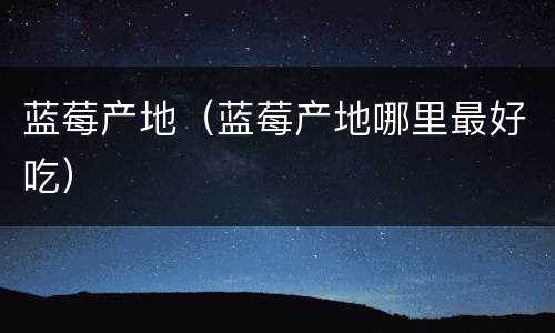 蓝莓产地（蓝莓产地哪里最好吃）
