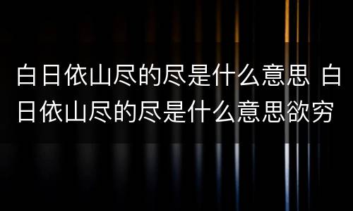 白日依山尽的尽是什么意思 白日依山尽的尽是什么意思欲穷千里目的欲是什么意思