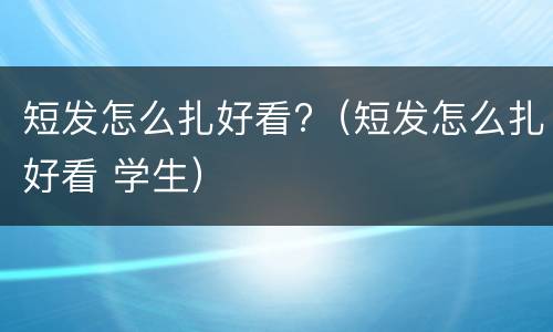 短发怎么扎好看?（短发怎么扎好看 学生）
