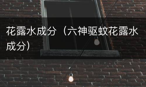 花露水成分（六神驱蚊花露水成分）