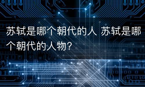 苏轼是哪个朝代的人 苏轼是哪个朝代的人物?