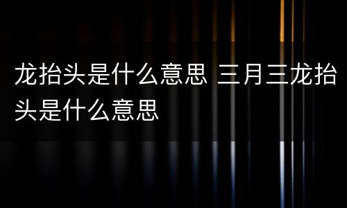 龙抬头是什么意思 三月三龙抬头是什么意思