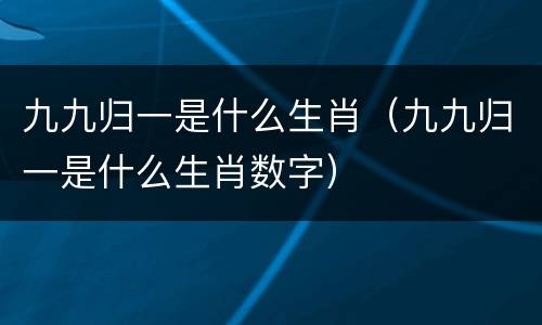 九九归一是什么生肖（九九归一是什么生肖数字）