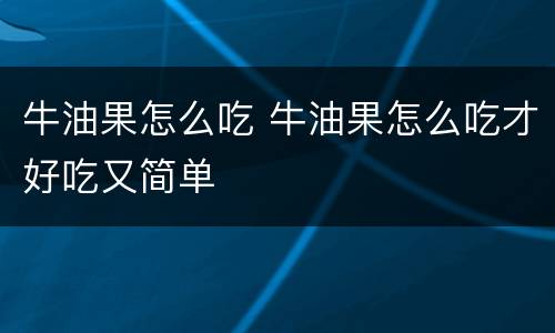 牛油果怎么吃 牛油果怎么吃才好吃又简单