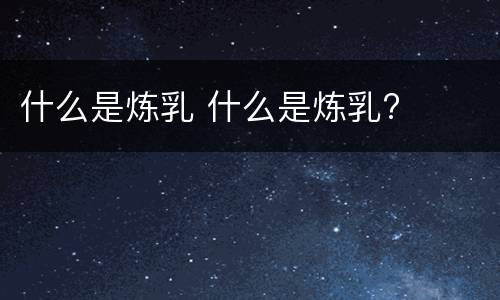 什么是炼乳 什么是炼乳?