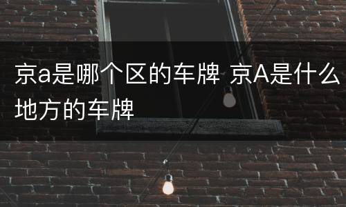 京a是哪个区的车牌 京A是什么地方的车牌