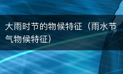 大雨时节的物候特征（雨水节气物候特征）