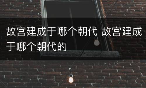 故宫建成于哪个朝代 故宫建成于哪个朝代的