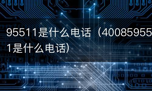 95511是什么电话（4008595511是什么电话）
