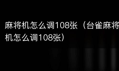 麻将机怎么调108张（台雀麻将机怎么调108张）