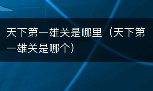 天下第一雄关是哪里（天下第一雄关是哪个）