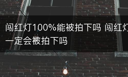 闯红灯100%能被拍下吗 闯红灯一定会被拍下吗