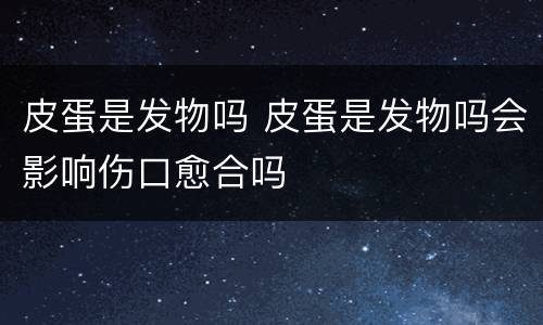皮蛋是发物吗 皮蛋是发物吗会影响伤口愈合吗