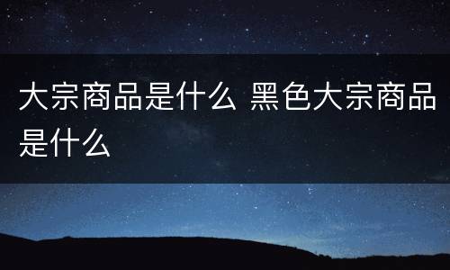 大宗商品是什么 黑色大宗商品是什么