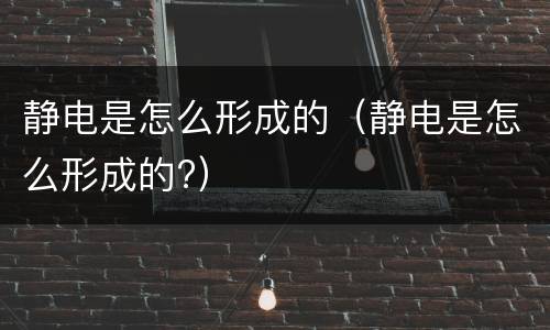 静电是怎么形成的（静电是怎么形成的?）