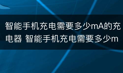 智能手机充电需要多少mA的充电器 智能手机充电需要多少ma的充电器