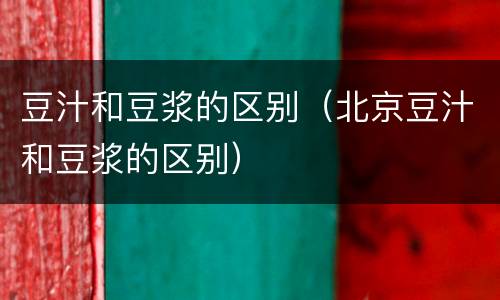 豆汁和豆浆的区别（北京豆汁和豆浆的区别）